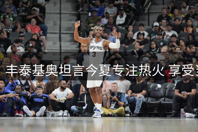 丰泰基奥坦言今夏专注热火 享受当下暂不考虑未来