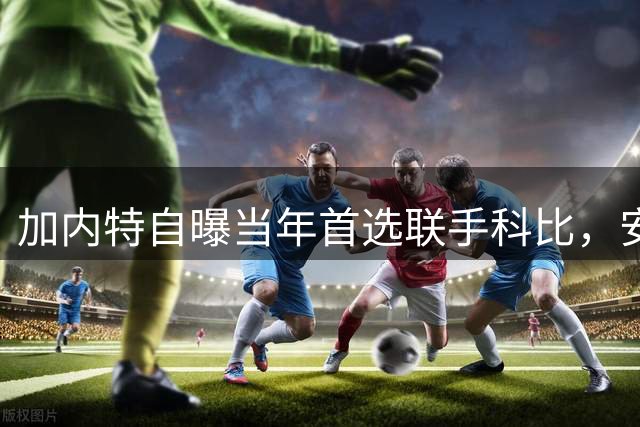 加内特自曝当年首选联手科比，安吉一次会面扭转去向绿军