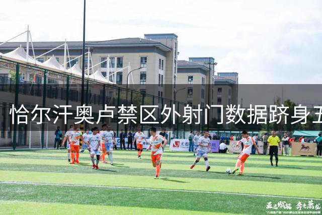 恰尔汗奥卢禁区外射门数据跻身五大联赛前三