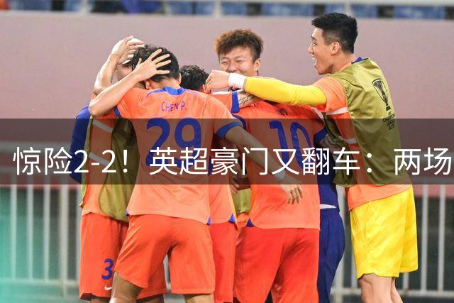 惊险2-2！英超豪门又翻车：两场不胜，23岁天才绝境救主：第82分钟进球绝平