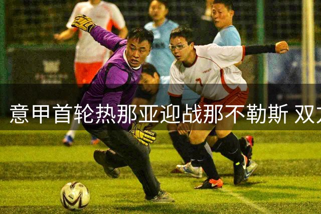 意甲首轮热那亚迎战那不勒斯 双方首发阵容公布
