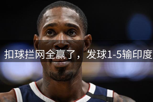 扣球拦网全赢了，发球1-5输印度！中国男排赢了比赛却丢了命门