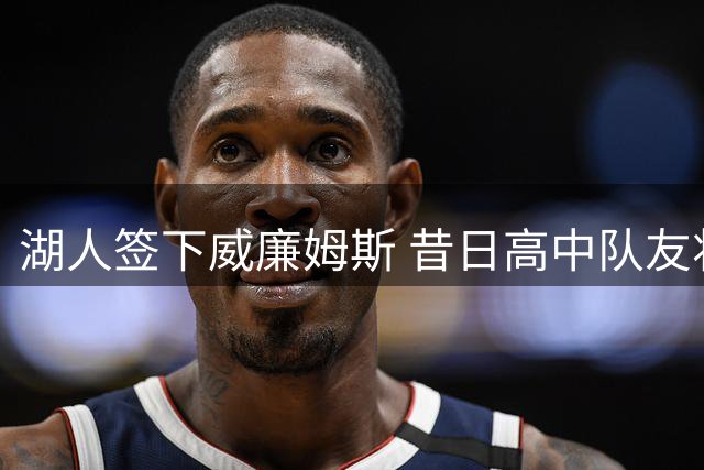 湖人签下威廉姆斯 昔日高中队友将与布朗尼再续前缘