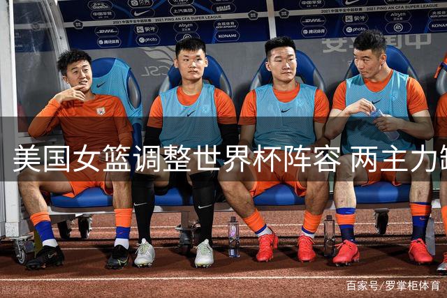 美国女篮调整世界杯阵容 两主力缺席伊利亚范等入选