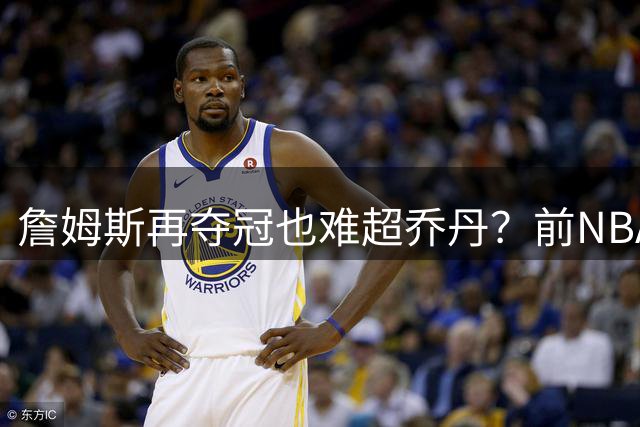 詹姆斯再夺冠也难超乔丹？前NBA球员：他依然是历史第二人